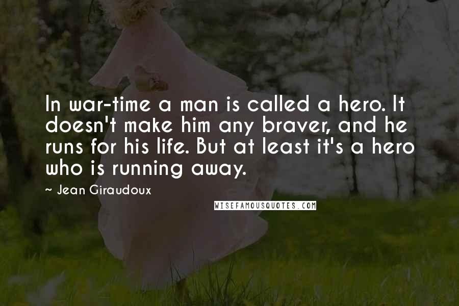 Jean Giraudoux quotes: In war-time a man is called a hero. It doesn't make him any braver, and he runs for his life. But at least it's a hero who is running away.