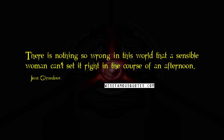 Jean Giraudoux quotes: There is nothing so wrong in this world that a sensible woman can't set it right in the course of an afternoon.