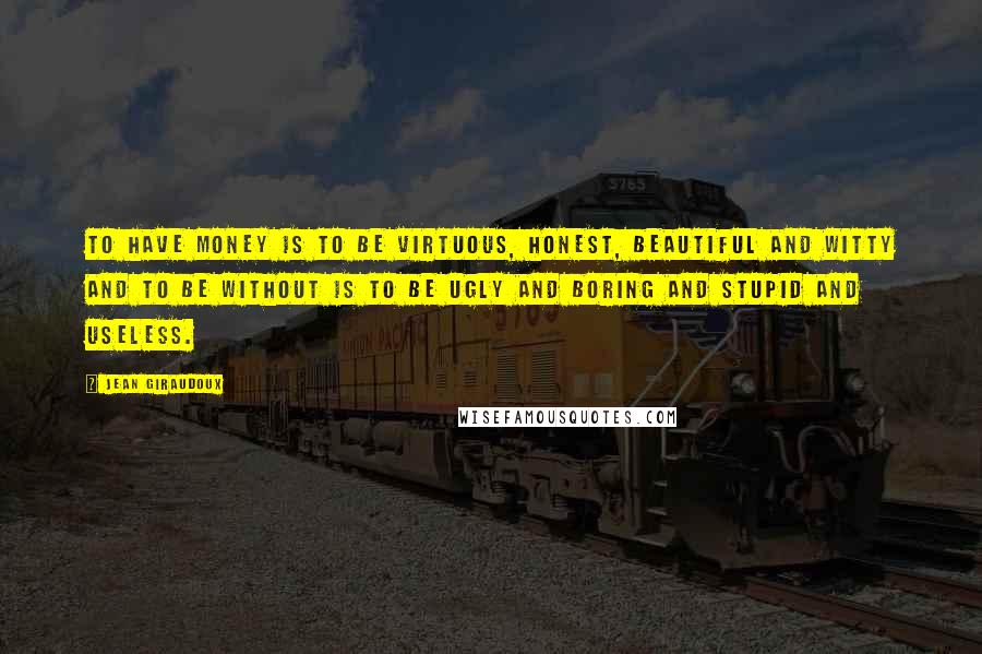 Jean Giraudoux quotes: To have money is to be virtuous, honest, beautiful and witty And to be without is to be ugly and boring and stupid and useless.