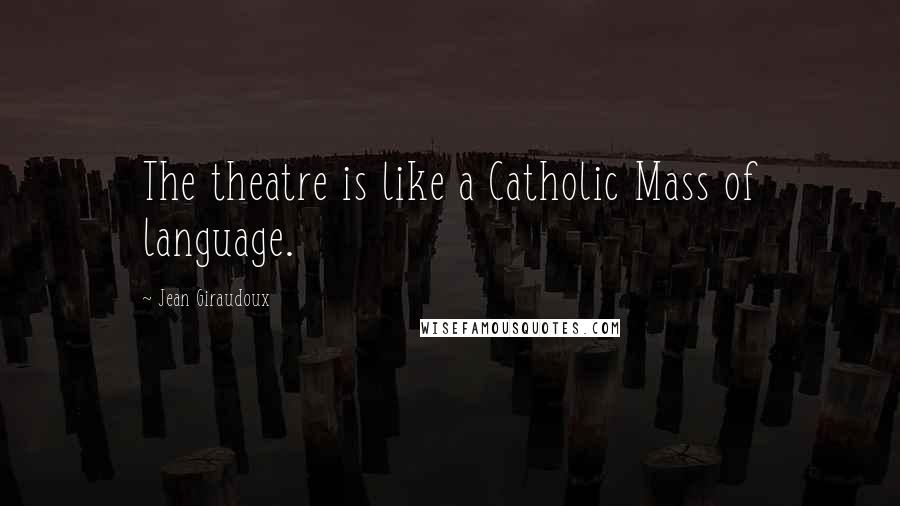 Jean Giraudoux quotes: The theatre is like a Catholic Mass of language.