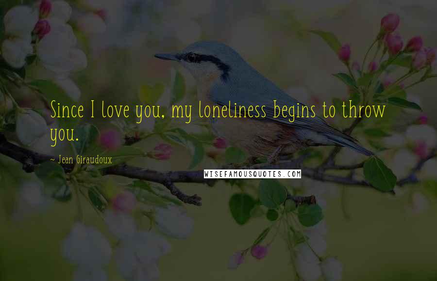 Jean Giraudoux quotes: Since I love you, my loneliness begins to throw you.