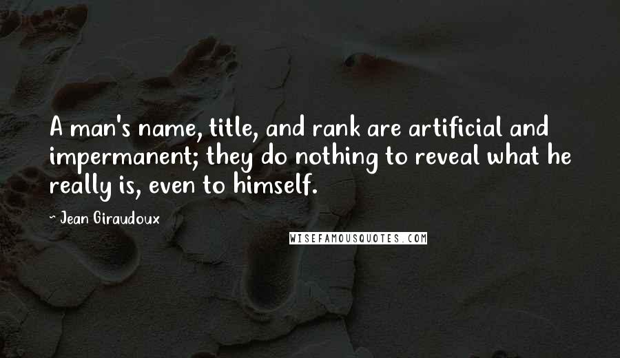 Jean Giraudoux quotes: A man's name, title, and rank are artificial and impermanent; they do nothing to reveal what he really is, even to himself.