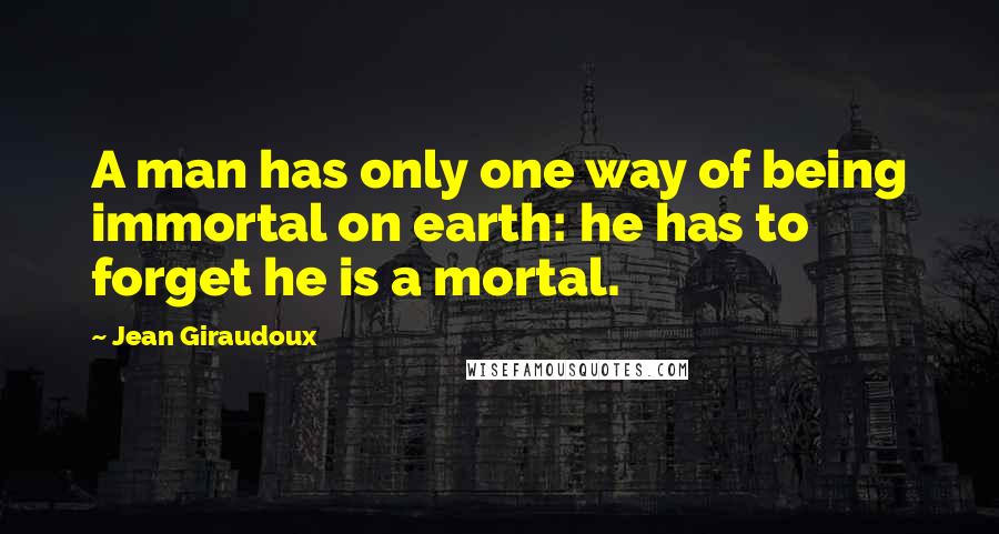Jean Giraudoux quotes: A man has only one way of being immortal on earth: he has to forget he is a mortal.