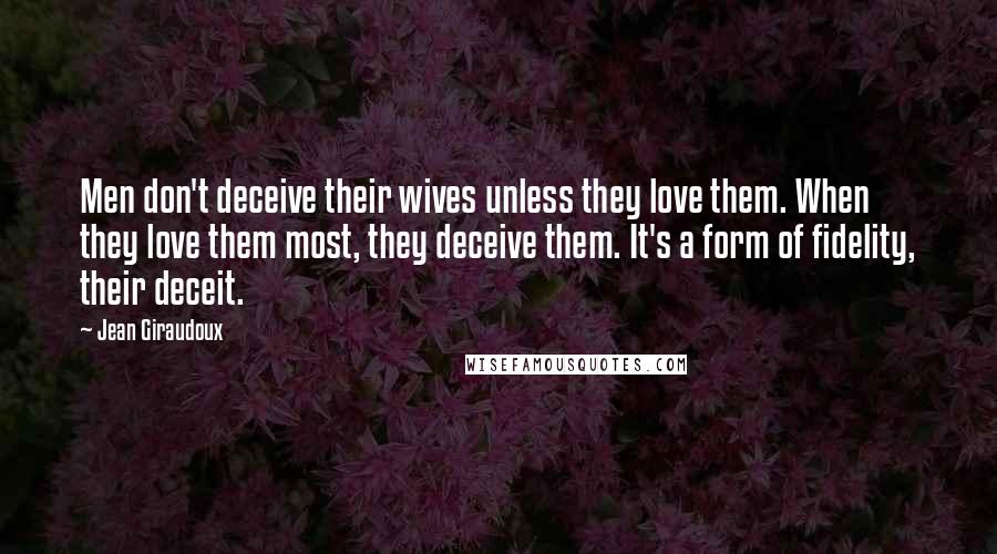 Jean Giraudoux quotes: Men don't deceive their wives unless they love them. When they love them most, they deceive them. It's a form of fidelity, their deceit.