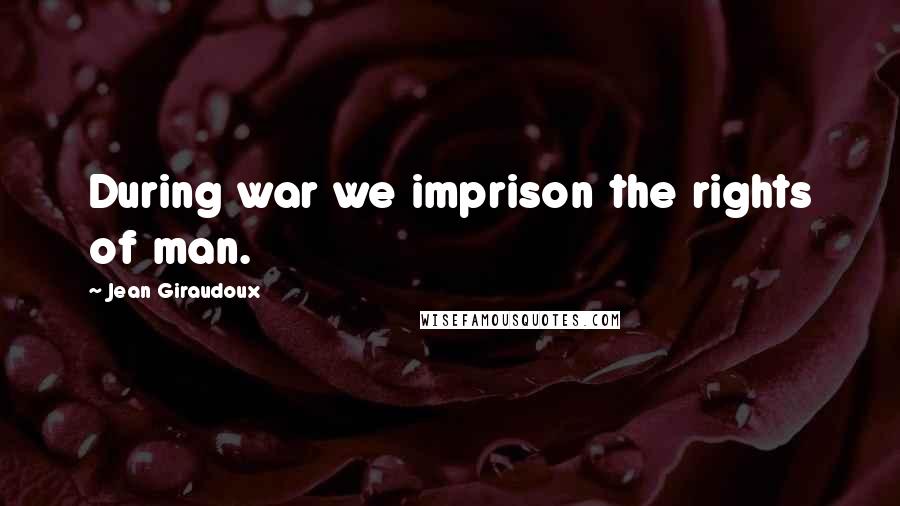 Jean Giraudoux quotes: During war we imprison the rights of man.