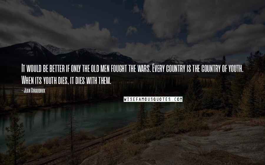 Jean Giraudoux quotes: It would be better if only the old men fought the wars. Every country is the country of youth. When its youth dies, it dies with them.