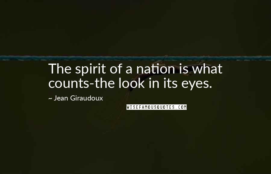 Jean Giraudoux quotes: The spirit of a nation is what counts-the look in its eyes.