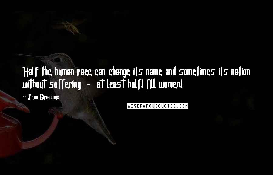 Jean Giraudoux quotes: Half the human race can change its name and sometimes its nation without suffering - at least half! All women!