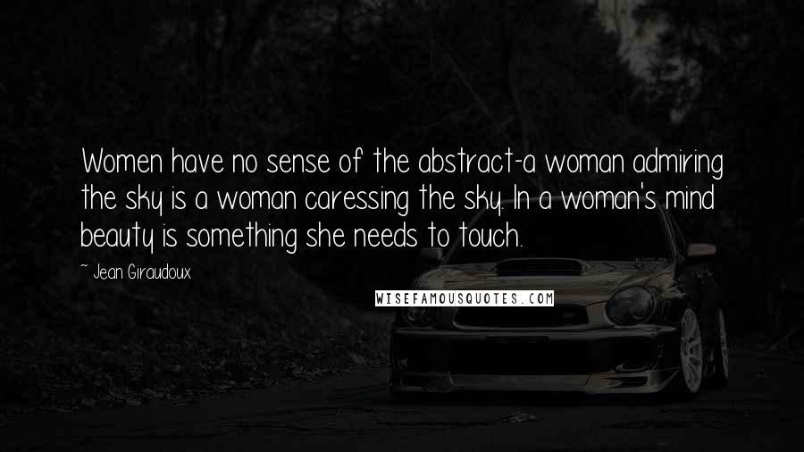 Jean Giraudoux quotes: Women have no sense of the abstract-a woman admiring the sky is a woman caressing the sky. In a woman's mind beauty is something she needs to touch.