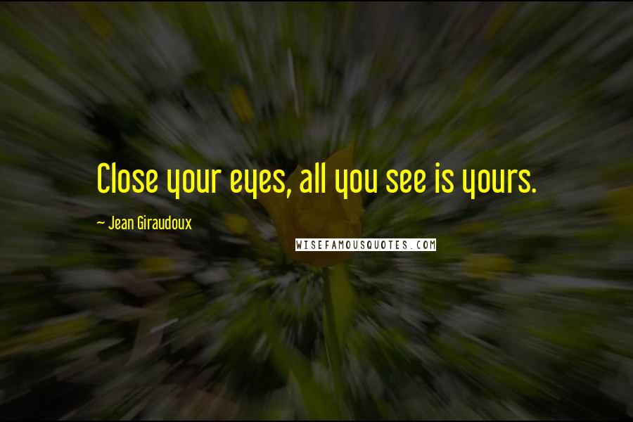 Jean Giraudoux quotes: Close your eyes, all you see is yours.