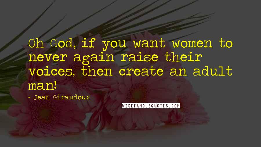 Jean Giraudoux quotes: Oh God, if you want women to never again raise their voices, then create an adult man!