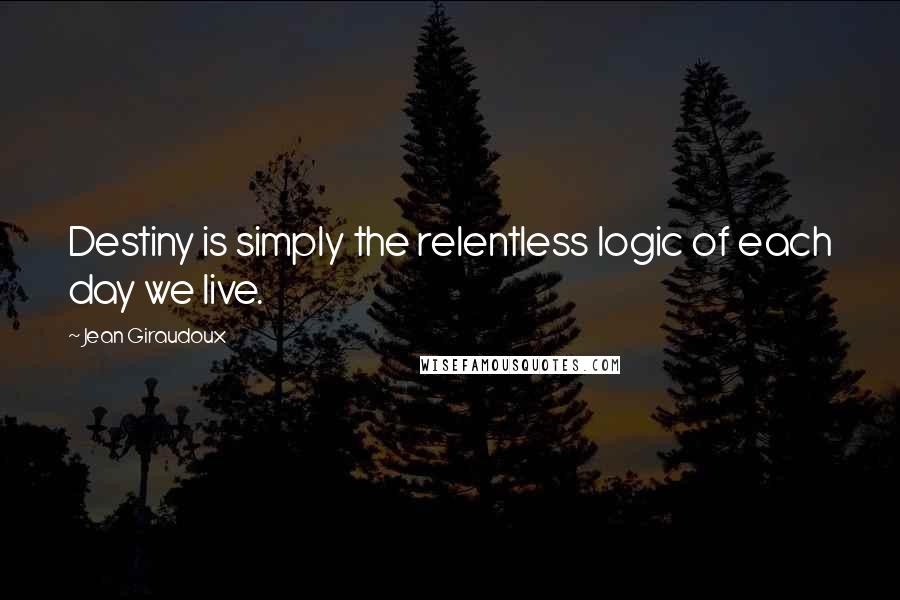 Jean Giraudoux quotes: Destiny is simply the relentless logic of each day we live.