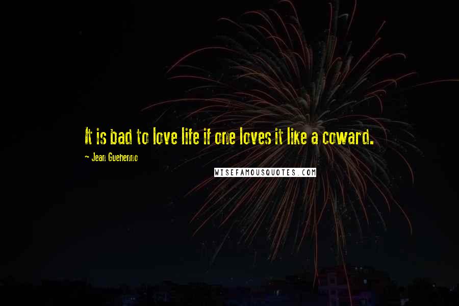 Jean Guehenno quotes: It is bad to love life if one loves it like a coward.