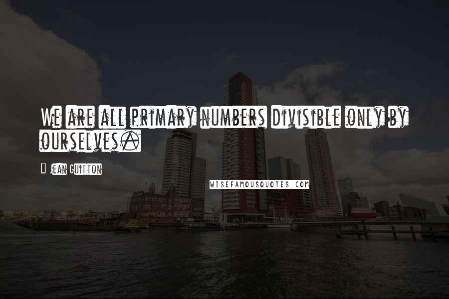 Jean Guitton quotes: We are all primary numbers divisible only by ourselves.