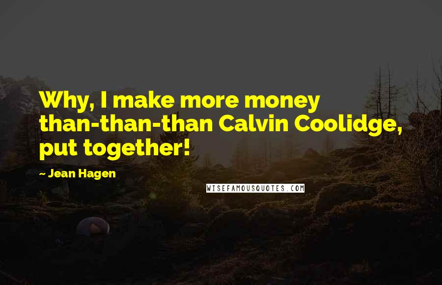 Jean Hagen quotes: Why, I make more money than-than-than Calvin Coolidge, put together! Jean Hagen quotes: Why, I make more money than-than-than Calvin Coolidge, put together!