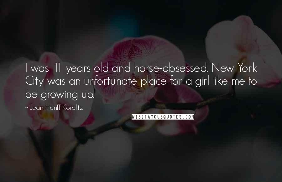 Jean Hanff Korelitz quotes: I was 11 years old and horse-obsessed. New York City was an unfortunate place for a girl like me to be growing up.