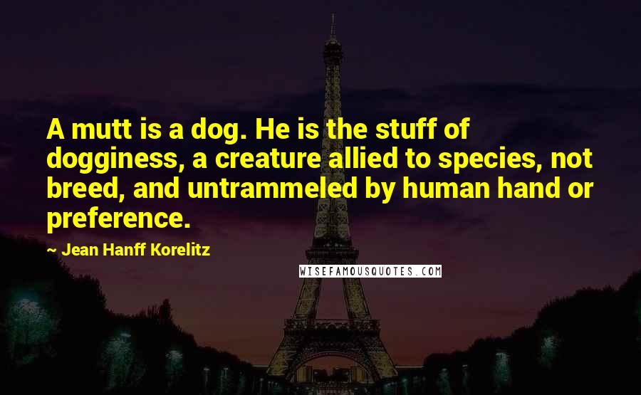 Jean Hanff Korelitz quotes: A mutt is a dog. He is the stuff of dogginess, a creature allied to species, not breed, and untrammeled by human hand or preference.
