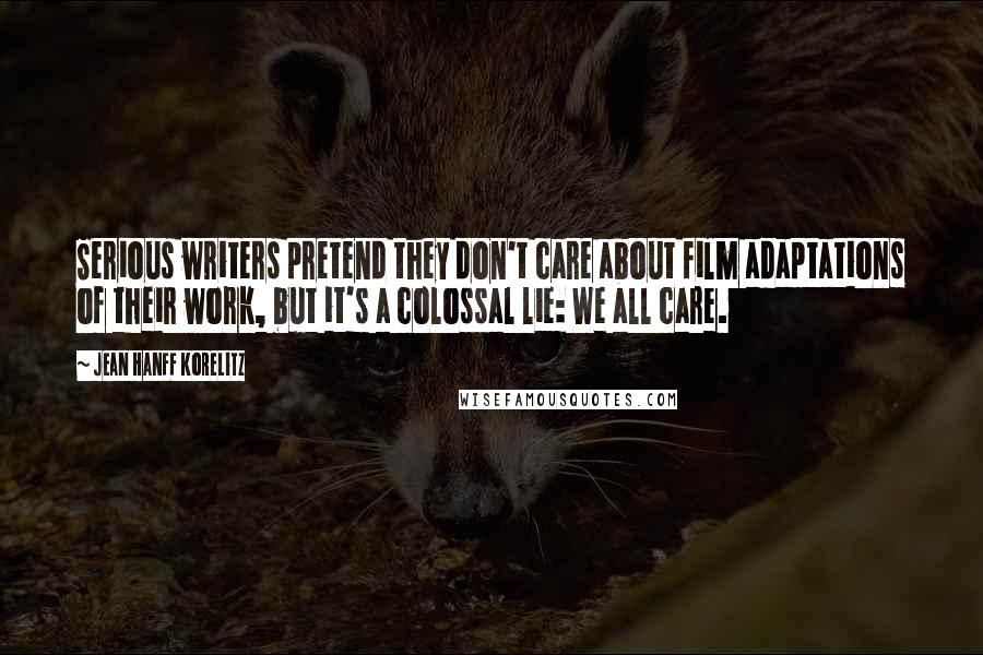 Jean Hanff Korelitz quotes: Serious writers pretend they don't care about film adaptations of their work, but it's a colossal lie: We all care.