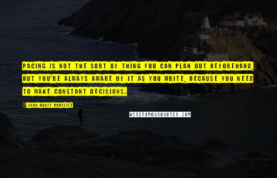 Jean Hanff Korelitz quotes: Pacing is not the sort of thing you can plan out beforehand, but you're always aware of it as you write, because you need to make constant decisions.