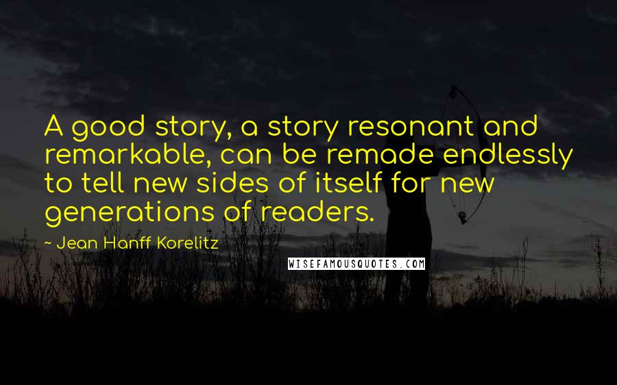 Jean Hanff Korelitz quotes: A good story, a story resonant and remarkable, can be remade endlessly to tell new sides of itself for new generations of readers.