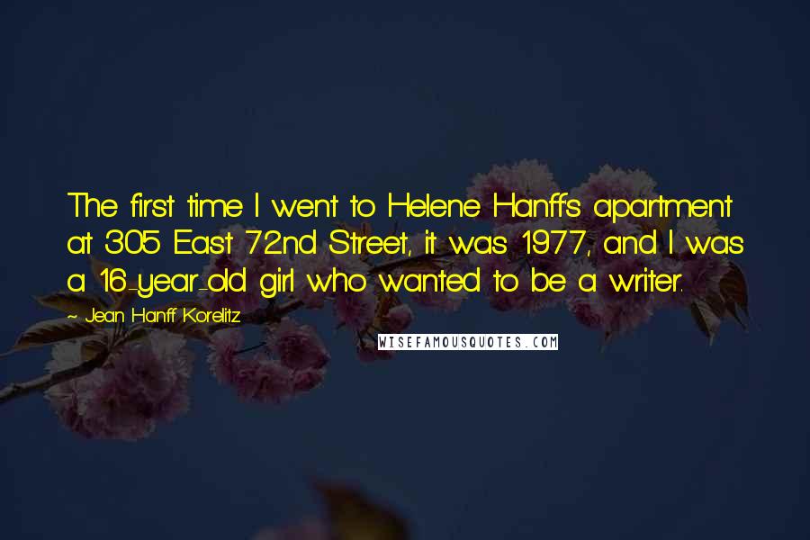 Jean Hanff Korelitz quotes: The first time I went to Helene Hanff's apartment at 305 East 72nd Street, it was 1977, and I was a 16-year-old girl who wanted to be a writer.