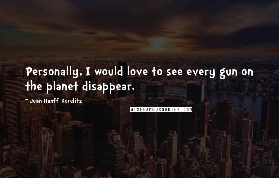 Jean Hanff Korelitz quotes: Personally, I would love to see every gun on the planet disappear.