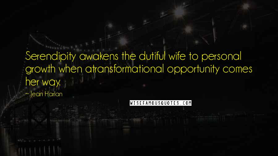 Jean Harlan quotes: Serendipity awakens the dutiful wife to personal growth when atransformational opportunity comes her way.