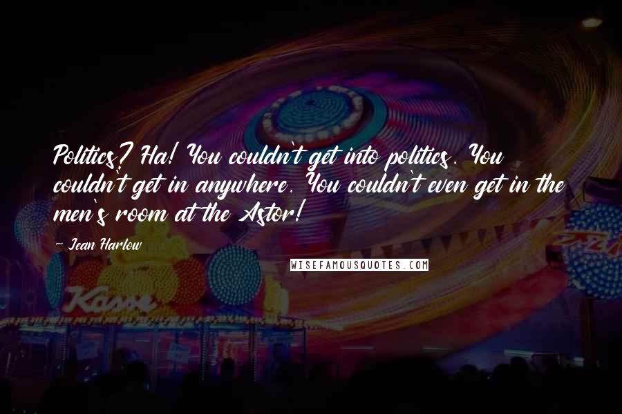 Jean Harlow quotes: Politics? Ha! You couldn't get into politics. You couldn't get in anywhere. You couldn't even get in the men's room at the Astor! Jean Harlow quotes: Politics? Ha! You couldn't get into politics. You couldn't get in anywhere. You couldn't even get in the men's room at the Astor!