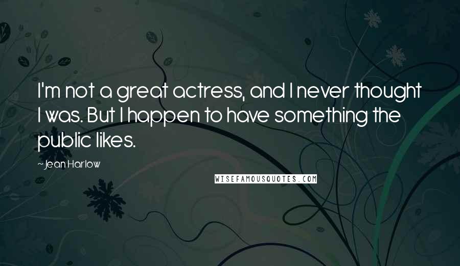 Jean Harlow quotes: I'm not a great actress, and I never thought I was. But I happen to have something the public likes. Jean Harlow quotes: I'm not a great actress, and I never thought I was. But I happen to have something the public likes.