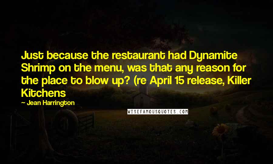 Jean Harrington quotes: Just because the restaurant had Dynamite Shrimp on the menu, was that any reason for the place to blow up? (re April 15 release, Killer Kitchens Jean Harrington quotes: Just because the restaurant had Dynamite Shrimp on the menu, was that any reason for the place to blow up? (re April 15 release, Killer Kitchens