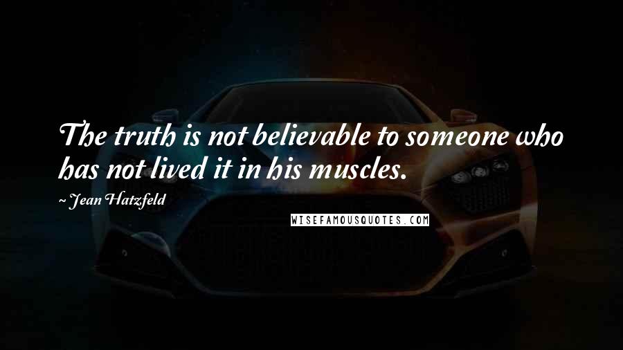 Jean Hatzfeld quotes: The truth is not believable to someone who has not lived it in his muscles.