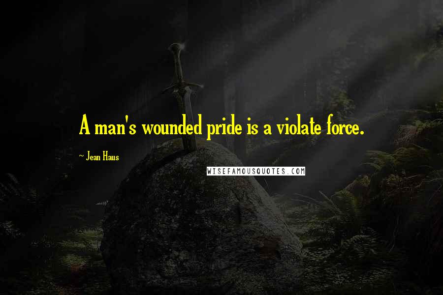 Jean Haus quotes: A man's wounded pride is a violate force.