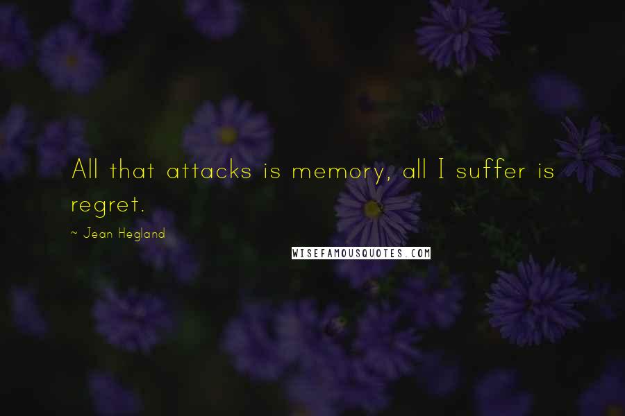 Jean Hegland quotes: All that attacks is memory, all I suffer is regret. Jean Hegland quotes: All that attacks is memory, all I suffer is regret.