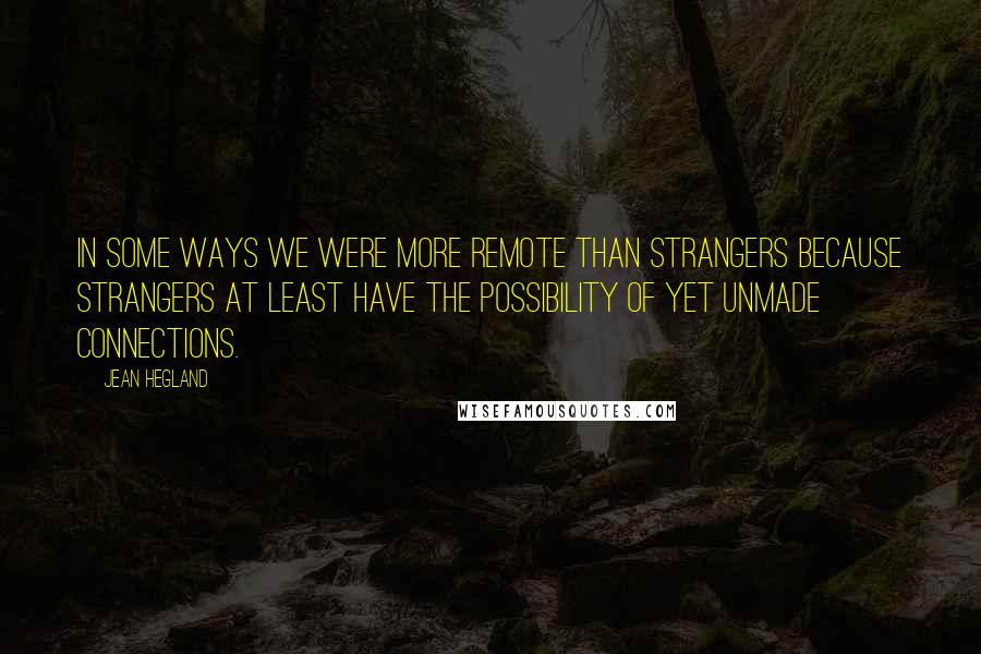 Jean Hegland quotes: In some ways we were more remote than strangers because strangers at least have the possibility of yet unmade connections.
