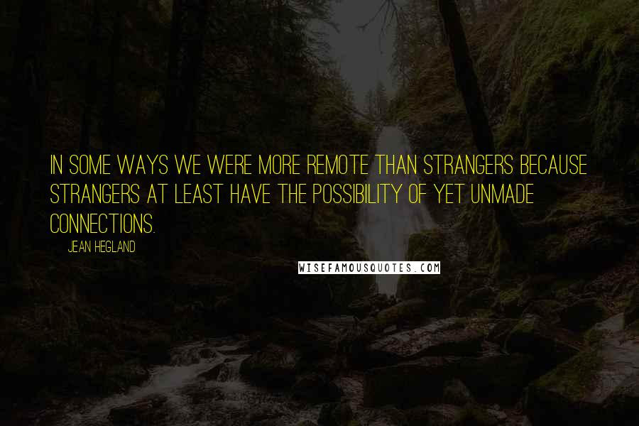 Jean Hegland quotes: In some ways we were more remote than strangers because strangers at least have the possibility of yet unmade connections. Jean Hegland quotes: In some ways we were more remote than strangers because strangers at least have the possibility of yet unmade connections.