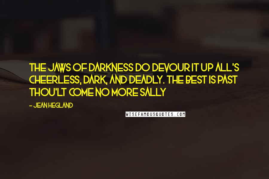 Jean Hegland quotes: The jaws of darkness do devour it up All's cheerless, dark, and deadly. The best is past Thou'lt come no more Sally Jean Hegland quotes: The jaws of darkness do devour it up All's cheerless, dark, and deadly. The best is past Thou'lt come no more Sally