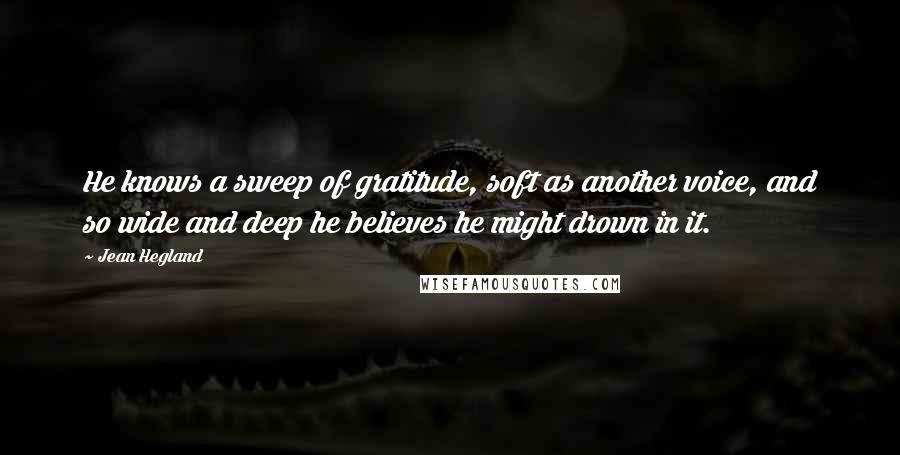 Jean Hegland quotes: He knows a sweep of gratitude, soft as another voice, and so wide and deep he believes he might drown in it.