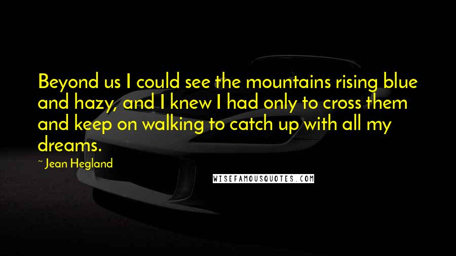 Jean Hegland quotes: Beyond us I could see the mountains rising blue and hazy, and I knew I had only to cross them and keep on walking to catch up with all my
