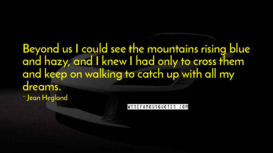 Jean Hegland quotes: Beyond us I could see the mountains rising blue and hazy, and I knew I had only to cross them and keep on walking to catch up with all my Jean Hegland quotes: Beyond us I could see the mountains rising blue and hazy, and I knew I had only to cross them and keep on walking to catch up with all my