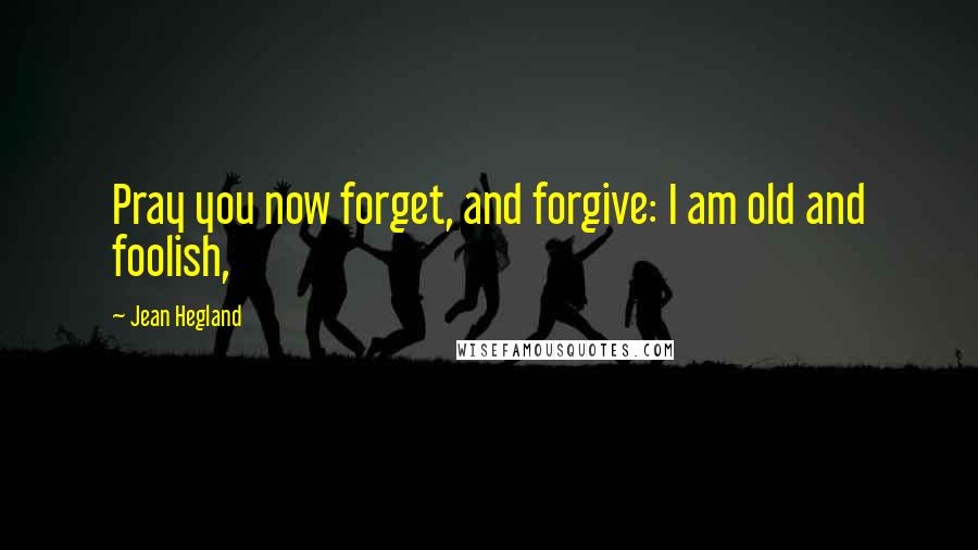 Jean Hegland quotes: Pray you now forget, and forgive: I am old and foolish,