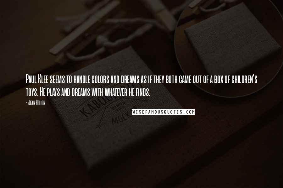 Jean Helion quotes: Paul Klee seems to handle colors and dreams as if they both came out of a box of children's toys. He plays and dreams with whatever he finds.
