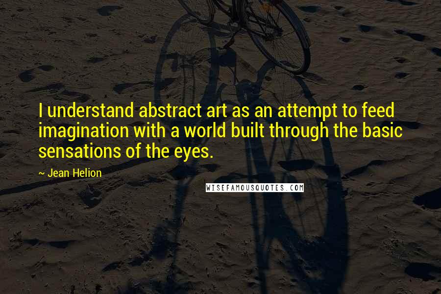 Jean Helion quotes: I understand abstract art as an attempt to feed imagination with a world built through the basic sensations of the eyes.