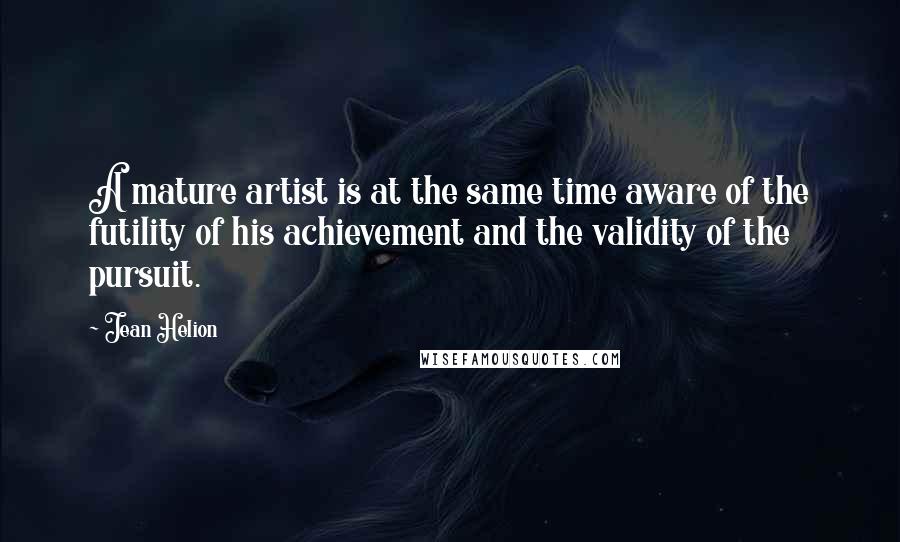 Jean Helion quotes: A mature artist is at the same time aware of the futility of his achievement and the validity of the pursuit.