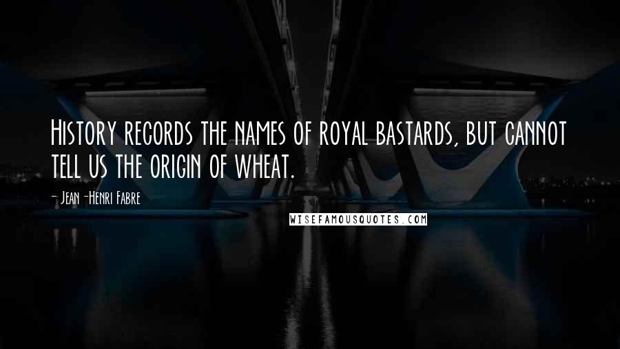 Jean-Henri Fabre quotes: History records the names of royal bastards, but cannot tell us the origin of wheat.
