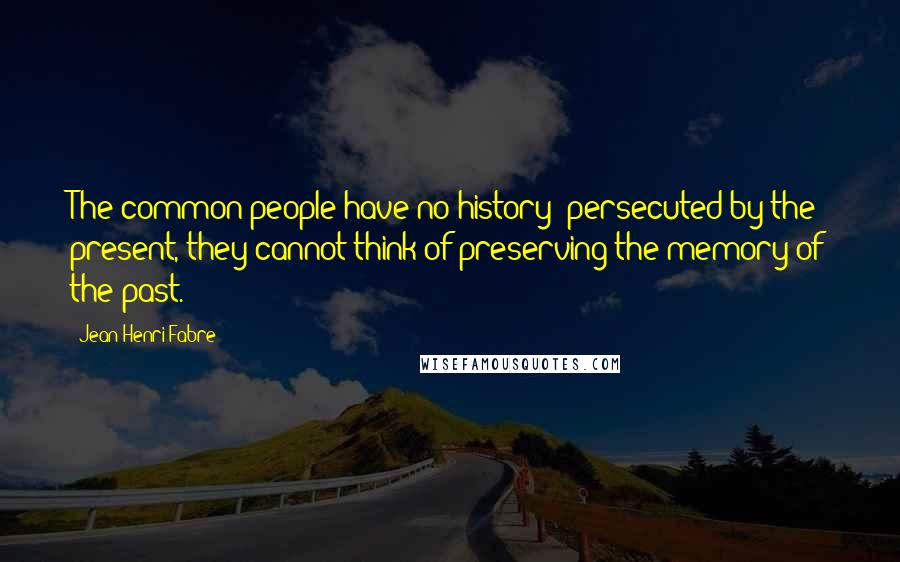 Jean-Henri Fabre quotes: The common people have no history: persecuted by the present, they cannot think of preserving the memory of the past. Jean-Henri Fabre quotes: The common people have no history: persecuted by the present, they cannot think of preserving the memory of the past.