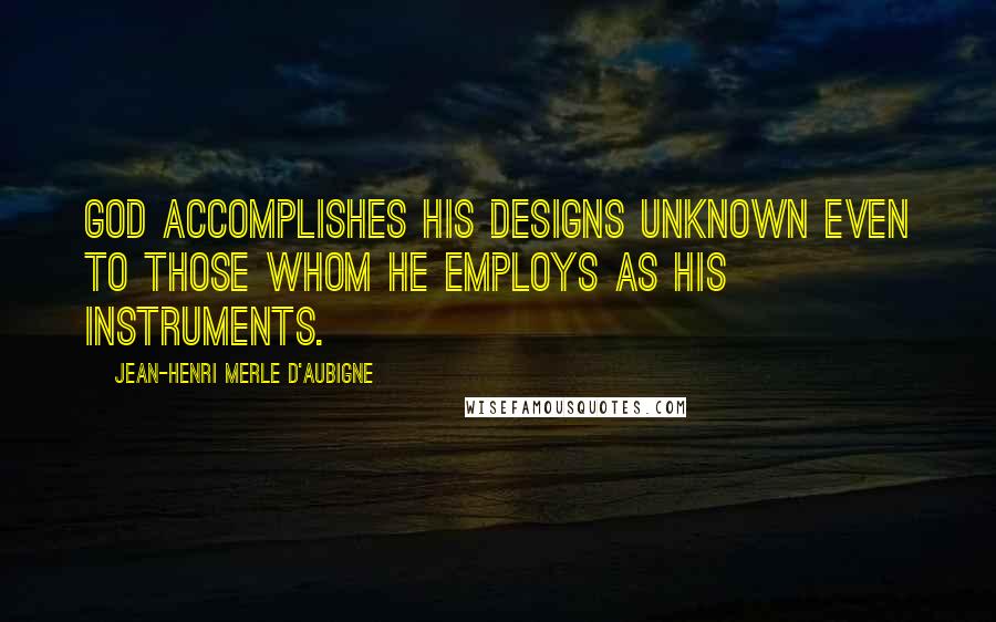 Jean-Henri Merle D'Aubigne quotes: God accomplishes his designs unknown even to those whom he employs as his instruments.