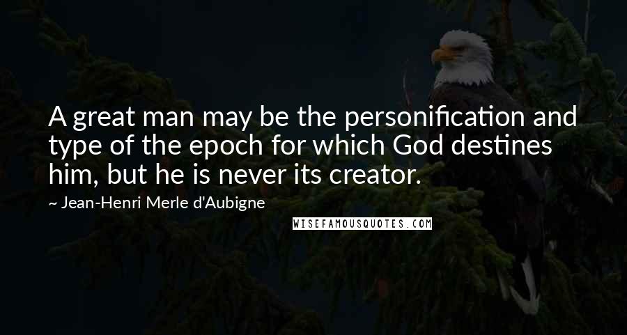 Jean-Henri Merle D'Aubigne quotes: A great man may be the personification and type of the epoch for which God destines him, but he is never its creator.