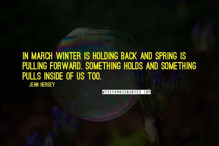 Jean Hersey quotes: In March winter is holding back and spring is pulling forward. Something holds and something pulls inside of us too. Jean Hersey quotes: In March winter is holding back and spring is pulling forward. Something holds and something pulls inside of us too.
