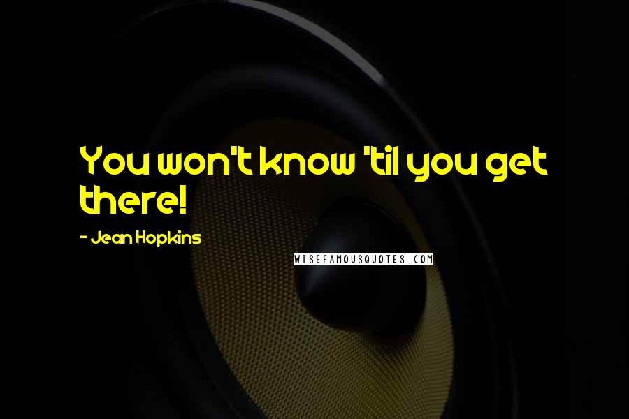 Jean Hopkins quotes: You won't know 'til you get there!