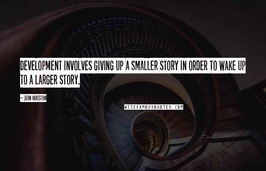 Jean Houston quotes: Development involves giving up a smaller story in order to wake up to a larger story.